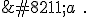  – a\ .