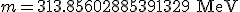 m = 313.85602885391329 \;\textrm{MeV}