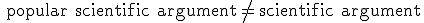 \,\, \mbox{\rm popular scientific argument}\,\,\neq \,\,\mbox{\rm scientific argument}