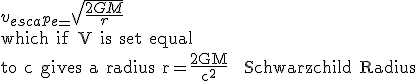 v_e_s_c_a_p_e_ = \sqrt {\frac{2GM}{r}} \hspace9 \\ \text which if V is set equal\\to c gives a radius r=\frac {2GM}{c^2}\hspace9 \text Schwarzchild Radius