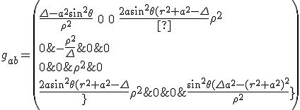 g_{ab} = \left(\begin{array}{cc} \frac{{\Delta-a^2 sin^2\theta}}{\rho^2} &amp; 0 &amp; 0 &amp; \frac{2a sin^2\theta (r^2+a^2-\Delta}}{\rho^2} \\ 0 &amp; -\frac{\rho^2}{\Delta} &amp; 0 &amp; 0 \\ 0 &amp; 0 &amp; \rho^2 &amp; 0 \\ \frac{2a sin^2\theta (r^2+a^2-\Delta}}{\rho^2} &amp; 0 &amp; 0 &amp; \frac{sin^2 \theta (\Delta a^2 -(r^2 + a^2)^2}{\rho^2} \end{array}\right)