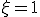\xi=1